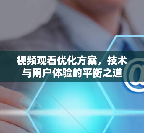 视频观看优化方案,技术与用户体验的平衡之道