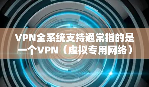 VPN全系统支持通常指的是一个VPN(虚拟专用网络)服务或解决方案能够在多种设备和平台上提供稳定、安全的连接。以下是一些常见的支持点