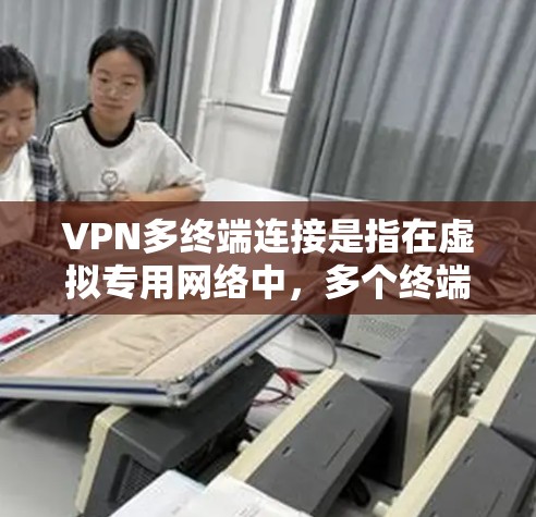 VPN多终端连接是指在虚拟专用网络中，多个终端设备或用户同时连接到同一服务器或服务的过程。这种连接方式在企业远程办公、家中多设备访问以及云服务中尤为常见。以下是多终端连接的关键点和解决方案