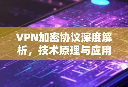 VPN加密协议深度解析,技术原理与应用场景