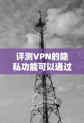 评测VPN的隐私功能可以通过以下步骤进行,确保全面且详细地评估其安全性和隐私保护能力