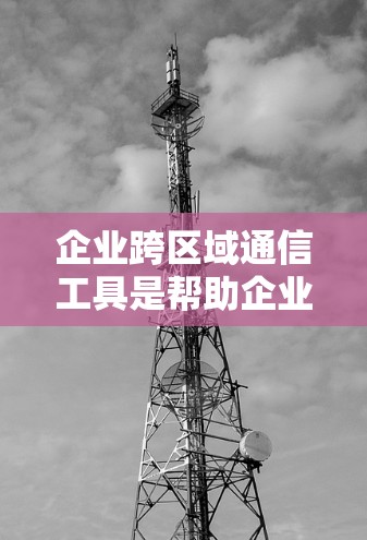 企业跨区域通信工具是帮助企业不同区域部门或团队高效沟通和协作的关键解决方案。选择合适的工具需要考虑以下几个方面