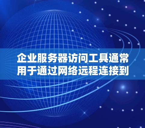 企业服务器访问工具通常用于通过网络远程连接到企业服务器，进行管理、维护或开发工作。以下是一些常用的企业服务器访问工具和方法