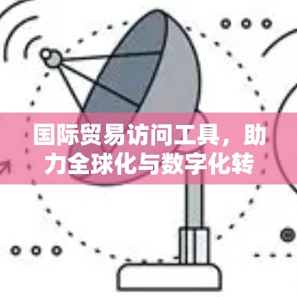 国际贸易访问工具，助力全球化与数字化转型