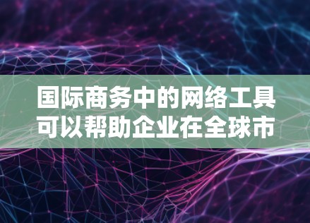国际商务中的网络工具可以帮助企业在全球市场中更有效地进行业务拓展、风险管理和资源优化。以下是一些常用的国际商务网络工具，分门别类进行介绍
