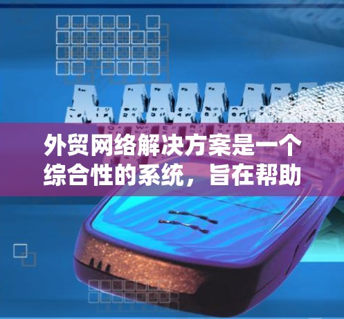 外贸网络解决方案是一个综合性的系统，旨在帮助企业在国际市场中高效、安全地开展业务。以下是一个详细的外贸网络解决方案的构建步骤