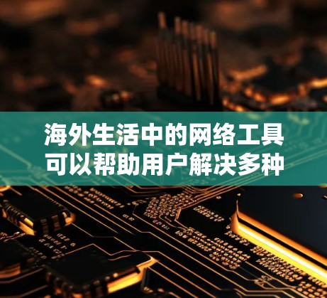 海外生活中的网络工具可以帮助用户解决多种日常问题，以下是一些常用的工具和平台，按类别整理