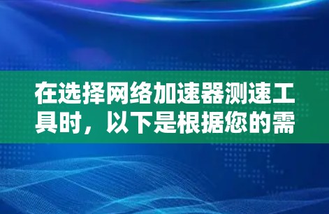 在选择网络加速器测速工具时，以下是根据您的需求和背景的建议
