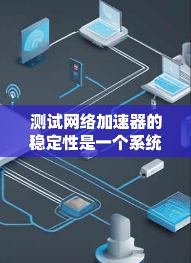 测试网络加速器的稳定性是一个系统性的过程,需要从多个维度进行全面评估。以下是对网络加速器稳定性测试的总结和建议