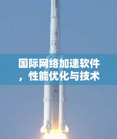 国际网络加速软件，性能优化与技术革新