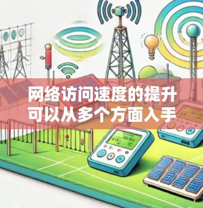 网络访问速度的提升可以从多个方面入手,以下是一些常见的优化方法和技巧