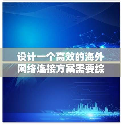 设计一个高效的海外网络连接方案需要综合考虑多个因素,以确保满足业务需求的同时,保证网络的安全性和可靠性。以下是一个详细的方案设计