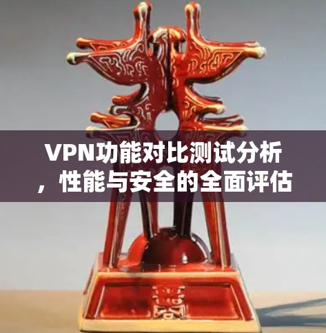 VPN功能对比测试分析,性能与安全的全面评估