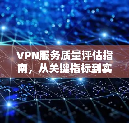 VPN服务质量评估指南,从关键指标到实用方法