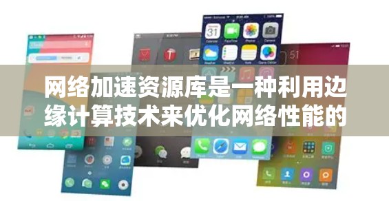 网络加速资源库是一种利用边缘计算技术来优化网络性能的解决方案，旨在通过部署边缘节点来加速网络应用，减少延迟并提高带宽利用率。以下是对网络加速资源库的详细分析和结论