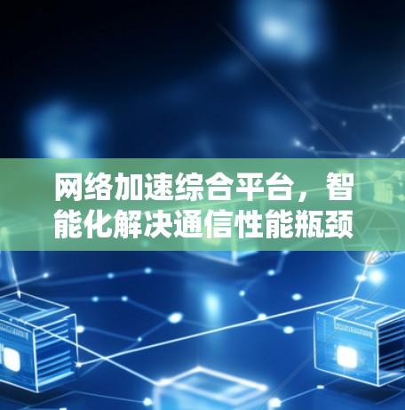 网络加速综合平台，智能化解决通信性能瓶颈