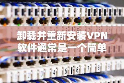 卸载并重新安装VPN软件通常是一个简单的过程,但需要仔细执行以确保顺利完成。以下是详细的步骤指南