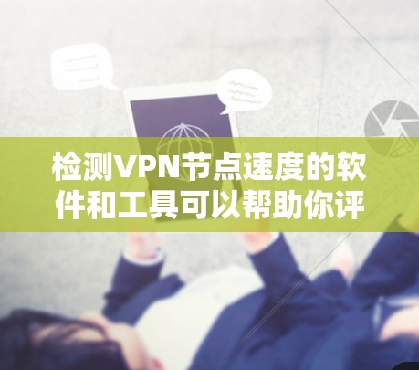 检测VPN节点速度的软件和工具可以帮助你评估VPN服务的性能,包括延迟、带宽速度和稳定性。以下是一些常用的工具和方法