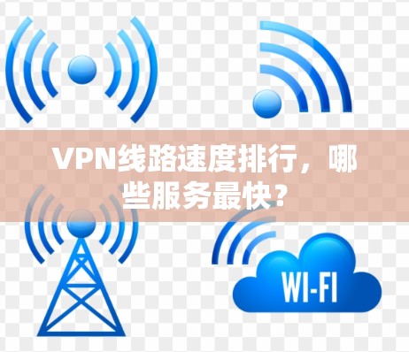 VPN线路速度排行,哪些服务最快?