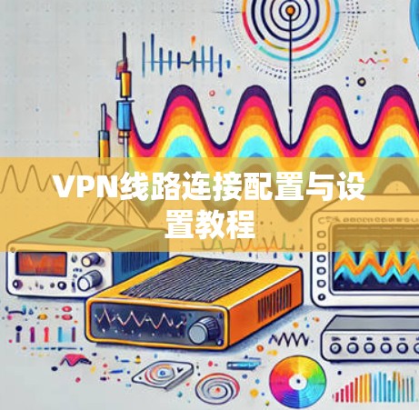 VPN线路连接配置与设置教程 VPN线路连接配置与设置教程