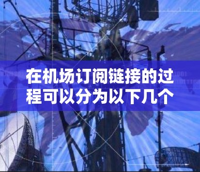 在机场订阅链接的过程可以分为以下几个步骤,帮助您顺利完成