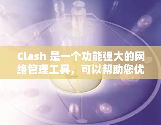 Clash 是一个功能强大的网络管理工具,可以帮助您优化网络性能、控制网络访问、监控网络流量等。以下是一些常见的 Clash 网络优化设置建议,帮助您更好地管理和优化网络