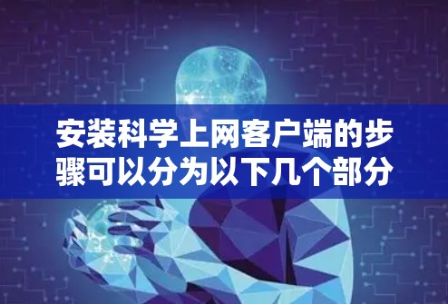 安装科学上网客户端的步骤可以分为以下几个部分,确保您能够顺利完成安装过程