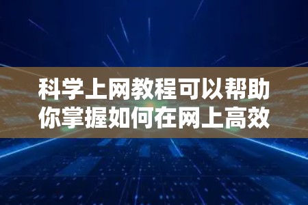科学上网教程可以帮助你掌握如何在网上高效地获取、分析和利用科学数据和信息。以下是一些科学上网教程的推荐，涵盖了多个科学领域和技能