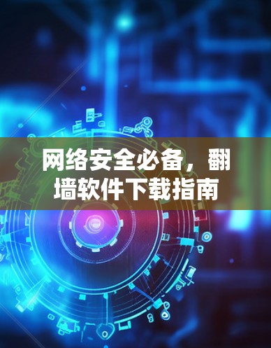 网络安全必备,翻墙软件下载指南