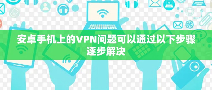 安卓手机上的VPN问题可以通过以下步骤逐步解决