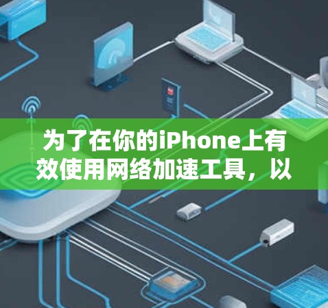 为了在你的iPhone上有效使用网络加速工具,以下是一份有条理的指南,帮助你选择和使用合适的工具