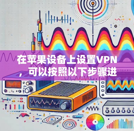 在苹果设备上设置VPN,可以按照以下步骤进行,确保您的网络安全。以下是详细的指导