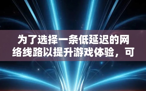 为了选择一条低延迟的网络线路以提升游戏体验,可以遵循以下步骤
