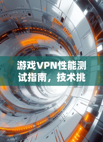 游戏VPN性能测试指南，技术挑战与解决方案