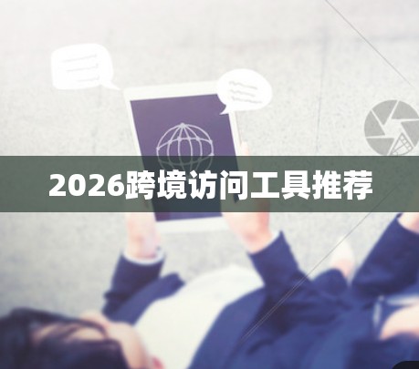2026跨境访问工具推荐 2026跨境访问工具推荐