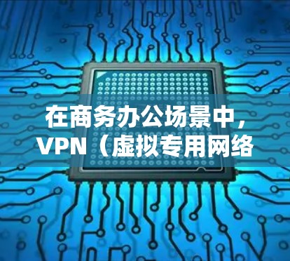 在商务办公场景中，VPN（虚拟专用网络）是一个非常有用的工具，能够有效提升安全性和效率。以下是适合商务办公的VPN优势和考虑因素