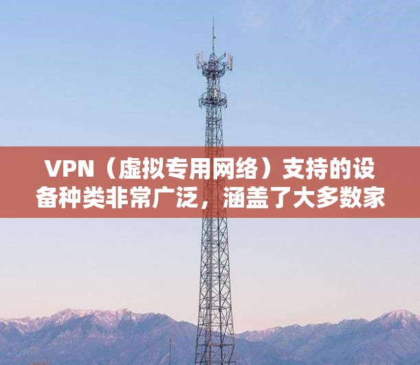 VPN(虚拟专用网络)支持的设备种类非常广泛,涵盖了大多数家庭和个人使用的设备。以下是VPN通常支持的主要设备类型