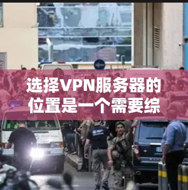 选择VPN服务器的位置是一个需要综合考虑多个因素的决策过程，以下是一些关键因素和建议