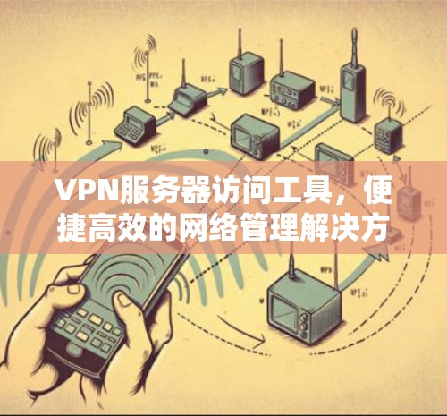 VPN服务器访问工具，便捷高效的网络管理解决方案