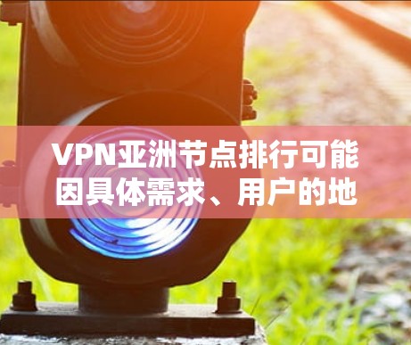 VPN亚洲节点排行可能因具体需求、用户的地理位置以及网络环境而有所不同。以下是一些可能对你有用的信息和建议