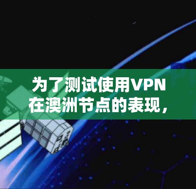 为了测试使用VPN在澳洲节点的表现，您可以按照以下步骤进行