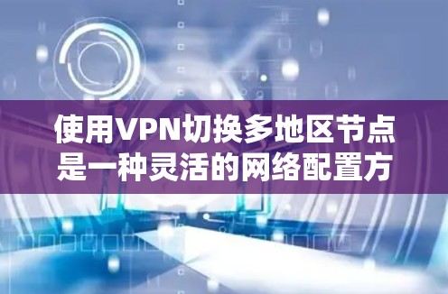 使用VPN切换多地区节点是一种灵活的网络配置方法，具有多种好处，同时也带来了一些需要考虑的挑战。以下是对这种技术的详细分析和建议