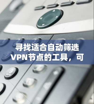 寻找适合自动筛选VPN节点的工具，可以从以下几个方面入手