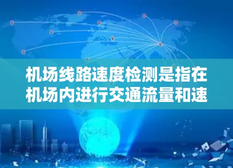 机场线路速度检测是指在机场内进行交通流量和速度监控的过程，主要用于管理机场交通、确保交通安全和运营效率。以下是一些相关的关键点和内容