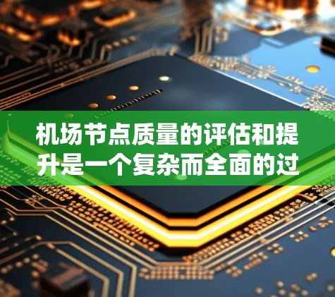 机场节点质量的评估和提升是一个复杂而全面的过程，涉及多个关键因素和维度。以下是对机场节点质量的系统性分析和总结