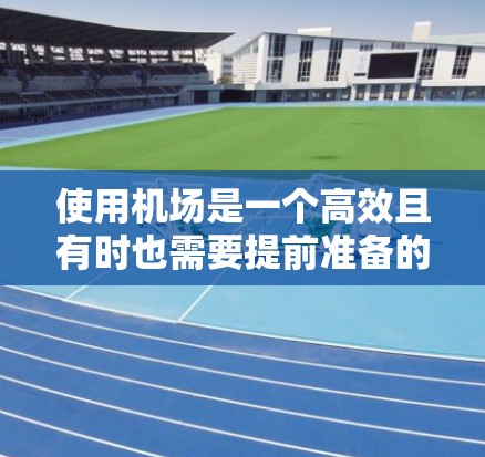 使用机场是一个高效且有时也需要提前准备的过程。以下是一些机场使用的经验和建议，供你参考