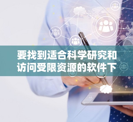 要找到适合科学研究和访问受限资源的软件下载平台,可以从以下几个方面入手 要找到适合科学研究和访问受限资源的软件下载平台,可以从以下几个方面入手