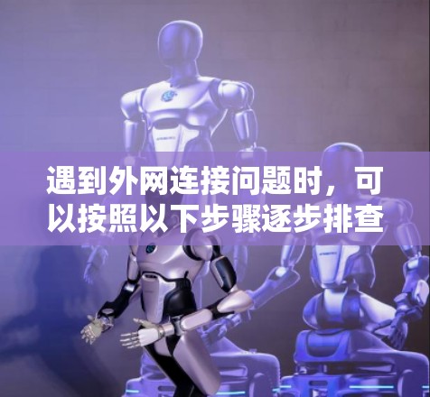 遇到外网连接问题时，可以按照以下步骤逐步排查和解决