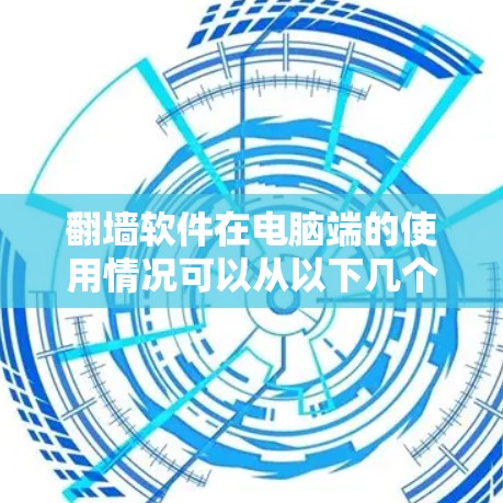 翻墙软件在电脑端的使用情况可以从以下几个方面进行详细了解