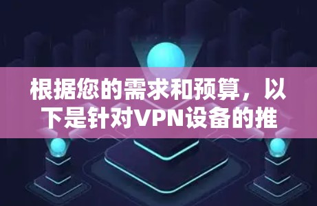 根据您的需求和预算,以下是针对VPN设备的推荐 根据您的需求和预算,以下是针对VPN设备的推荐